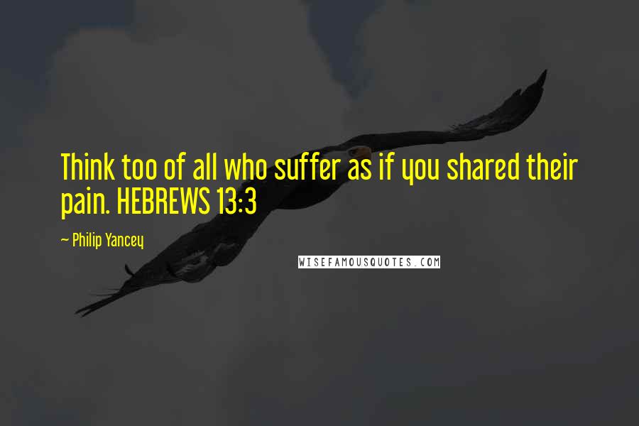 Philip Yancey Quotes: Think too of all who suffer as if you shared their pain. HEBREWS 13:3
