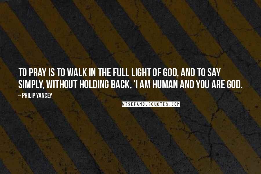 Philip Yancey Quotes: To pray is to walk in the full light of God, and to say simply, without holding back, 'I am human and you are God.