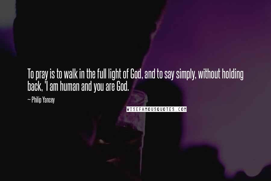 Philip Yancey Quotes: To pray is to walk in the full light of God, and to say simply, without holding back, 'I am human and you are God.