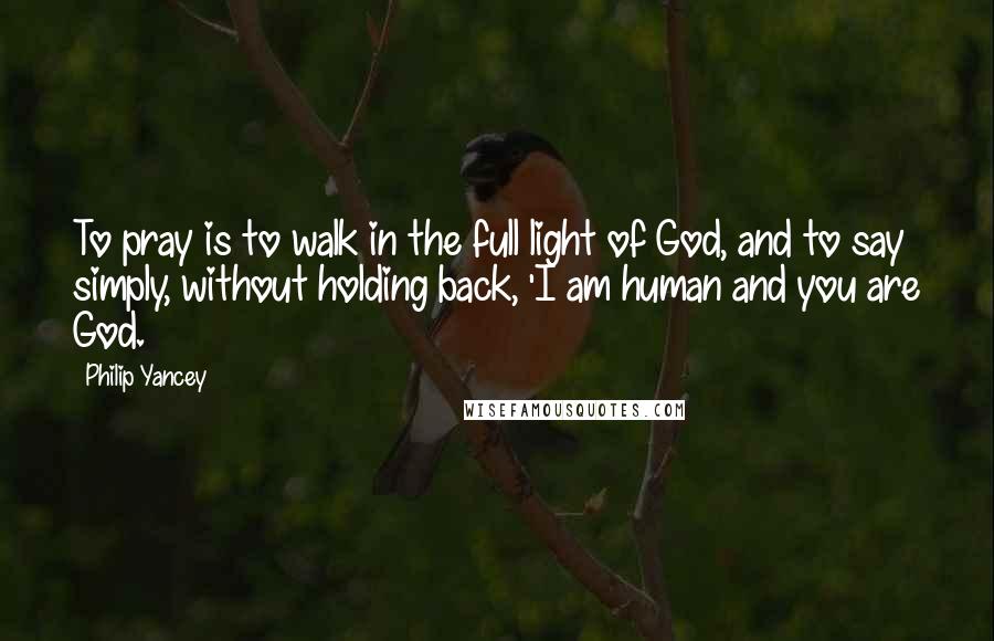 Philip Yancey Quotes: To pray is to walk in the full light of God, and to say simply, without holding back, 'I am human and you are God.