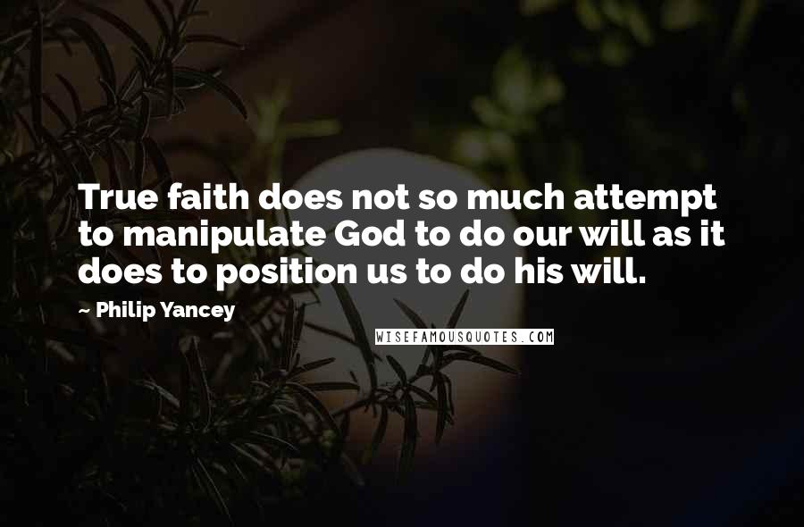 Philip Yancey Quotes: True faith does not so much attempt to manipulate God to do our will as it does to position us to do his will.