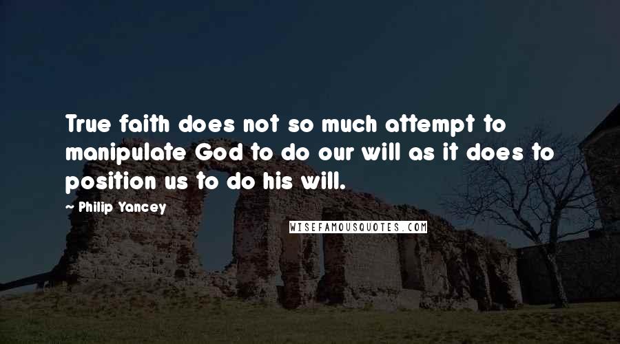 Philip Yancey Quotes: True faith does not so much attempt to manipulate God to do our will as it does to position us to do his will.