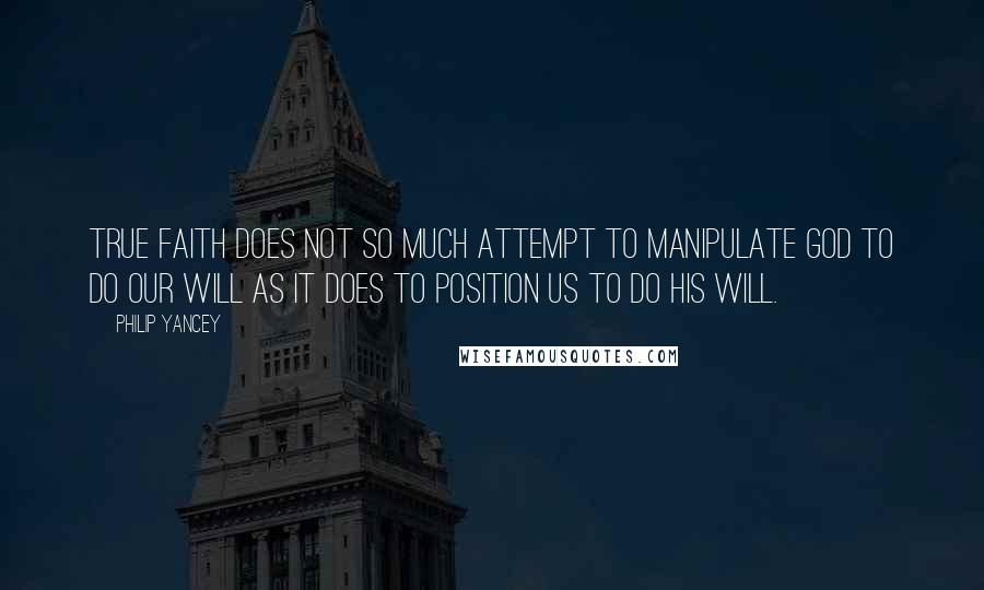 Philip Yancey Quotes: True faith does not so much attempt to manipulate God to do our will as it does to position us to do his will.