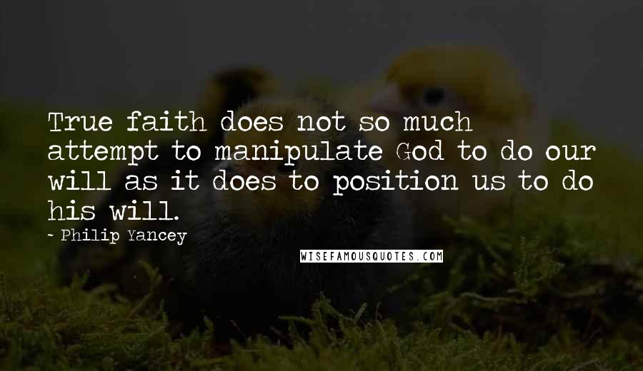 Philip Yancey Quotes: True faith does not so much attempt to manipulate God to do our will as it does to position us to do his will.