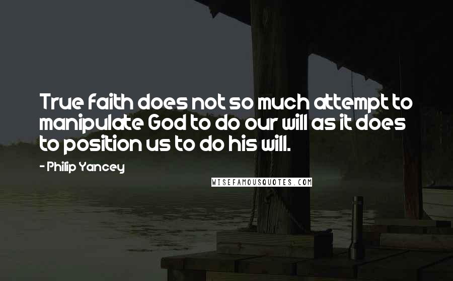 Philip Yancey Quotes: True faith does not so much attempt to manipulate God to do our will as it does to position us to do his will.