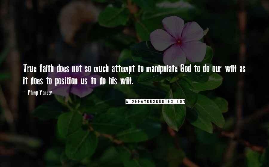 Philip Yancey Quotes: True faith does not so much attempt to manipulate God to do our will as it does to position us to do his will.