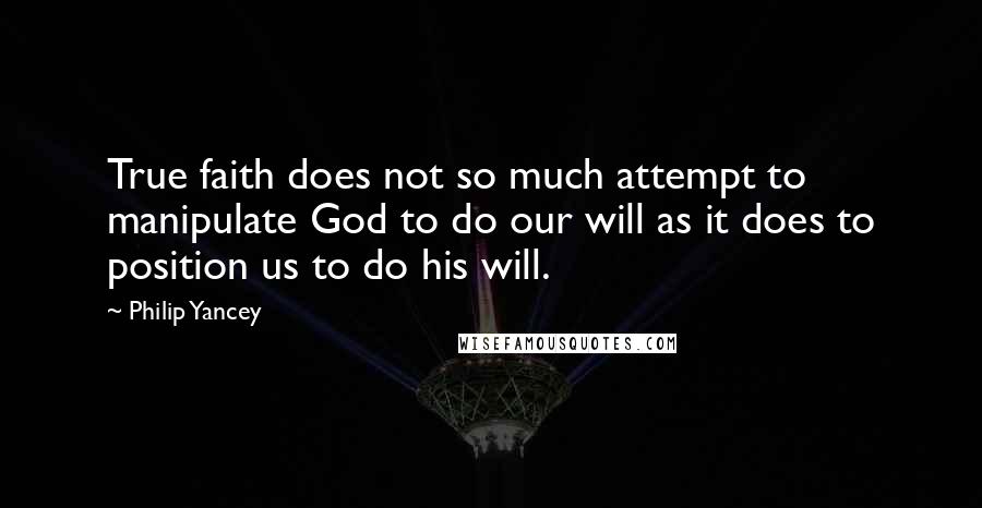 Philip Yancey Quotes: True faith does not so much attempt to manipulate God to do our will as it does to position us to do his will.