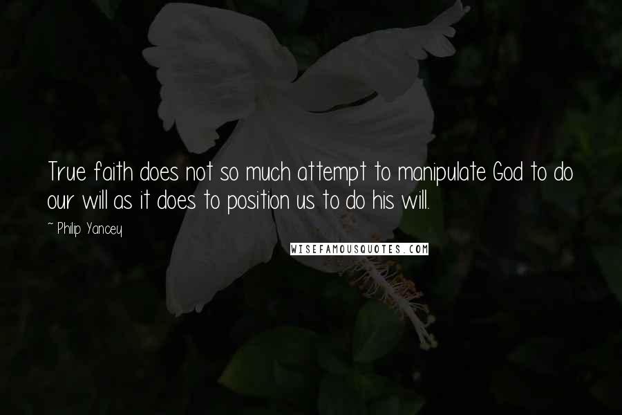 Philip Yancey Quotes: True faith does not so much attempt to manipulate God to do our will as it does to position us to do his will.