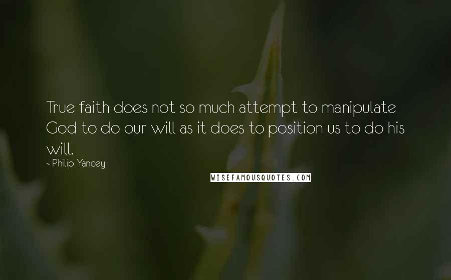 Philip Yancey Quotes: True faith does not so much attempt to manipulate God to do our will as it does to position us to do his will.