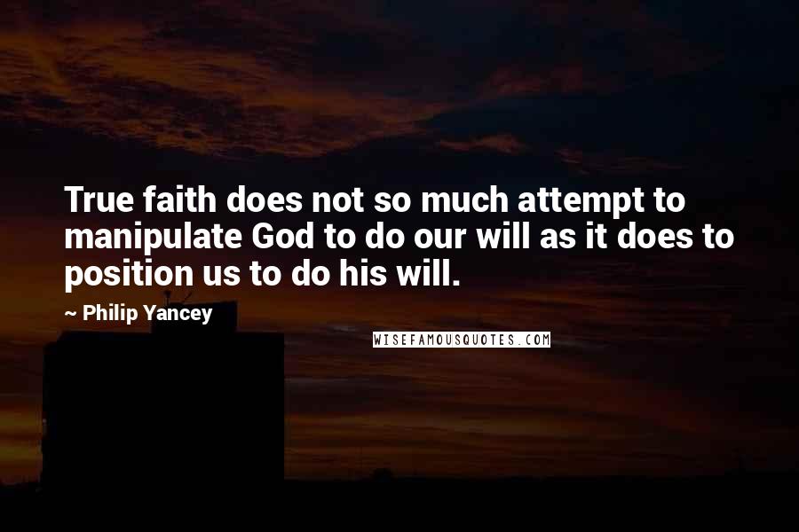 Philip Yancey Quotes: True faith does not so much attempt to manipulate God to do our will as it does to position us to do his will.