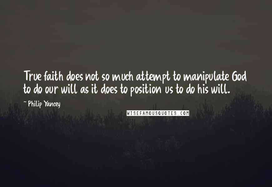 Philip Yancey Quotes: True faith does not so much attempt to manipulate God to do our will as it does to position us to do his will.