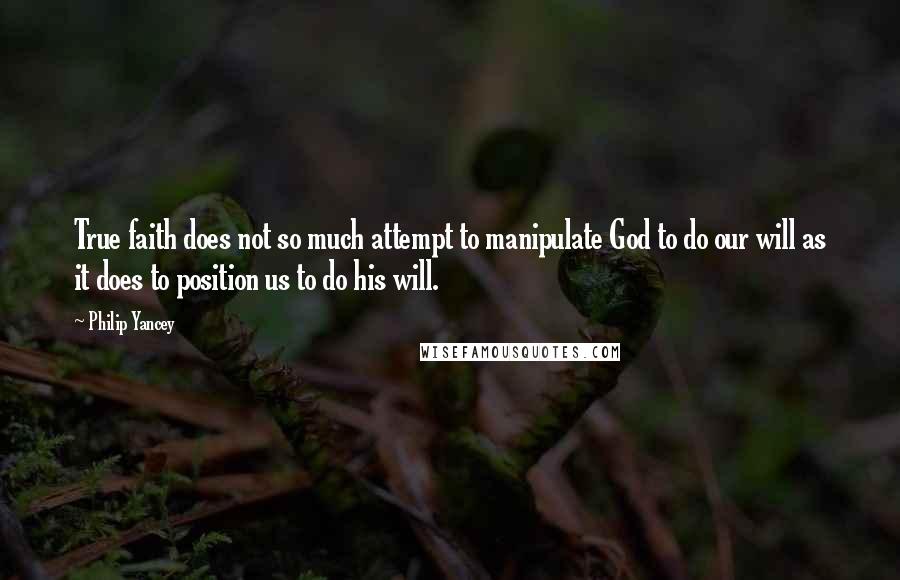 Philip Yancey Quotes: True faith does not so much attempt to manipulate God to do our will as it does to position us to do his will.