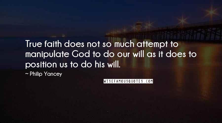 Philip Yancey Quotes: True faith does not so much attempt to manipulate God to do our will as it does to position us to do his will.