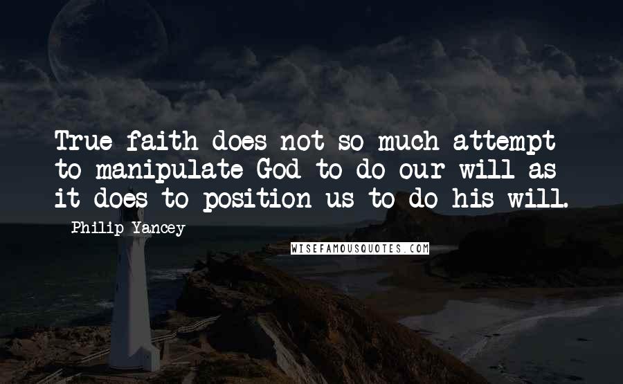 Philip Yancey Quotes: True faith does not so much attempt to manipulate God to do our will as it does to position us to do his will.