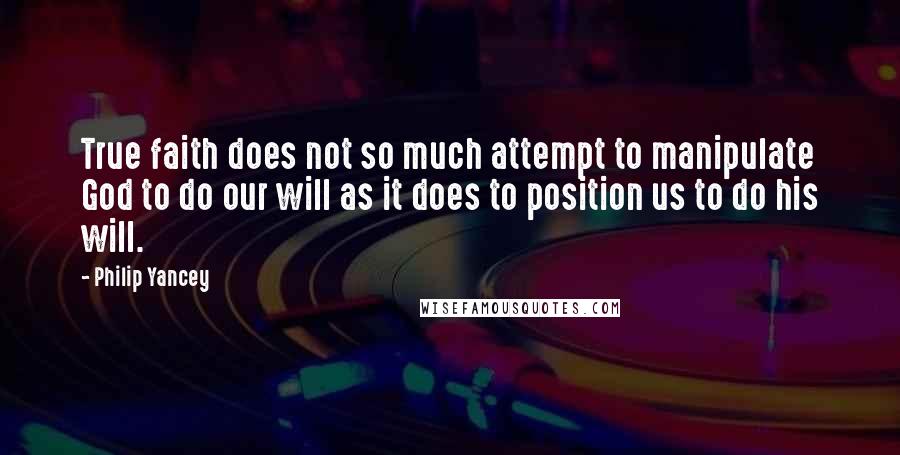 Philip Yancey Quotes: True faith does not so much attempt to manipulate God to do our will as it does to position us to do his will.