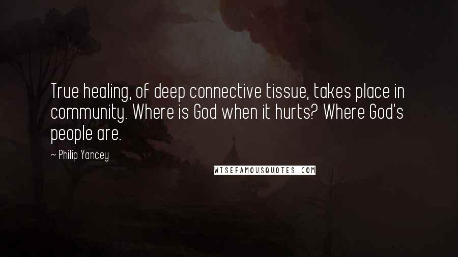 Philip Yancey Quotes: True healing, of deep connective tissue, takes place in community. Where is God when it hurts? Where God's people are.