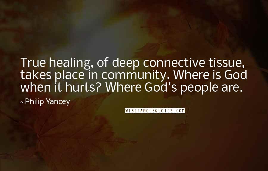 Philip Yancey Quotes: True healing, of deep connective tissue, takes place in community. Where is God when it hurts? Where God's people are.