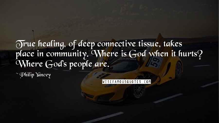 Philip Yancey Quotes: True healing, of deep connective tissue, takes place in community. Where is God when it hurts? Where God's people are.