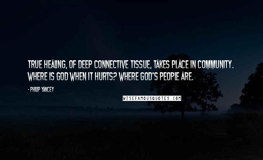 Philip Yancey Quotes: True healing, of deep connective tissue, takes place in community. Where is God when it hurts? Where God's people are.