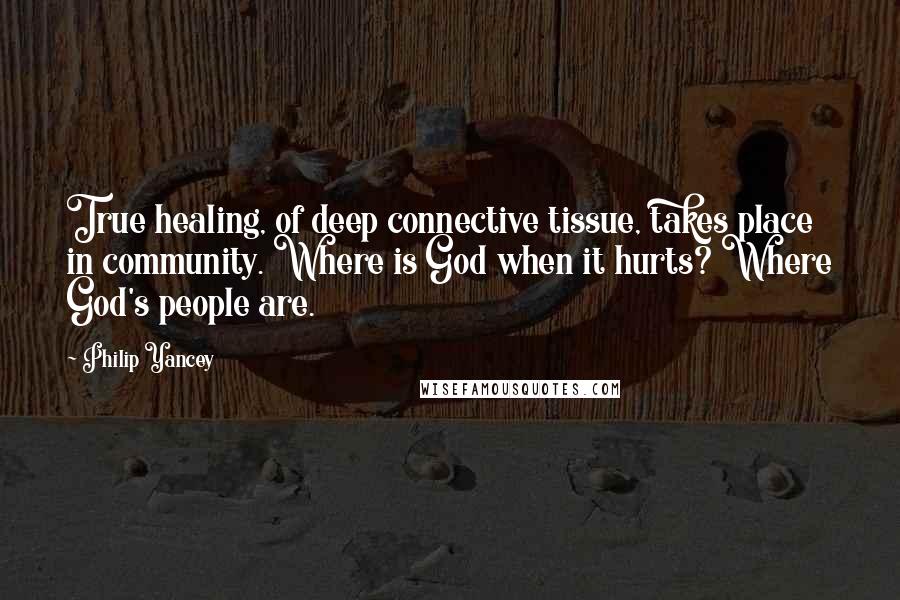 Philip Yancey Quotes: True healing, of deep connective tissue, takes place in community. Where is God when it hurts? Where God's people are.