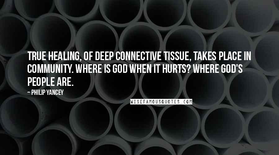 Philip Yancey Quotes: True healing, of deep connective tissue, takes place in community. Where is God when it hurts? Where God's people are.