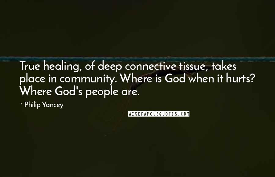 Philip Yancey Quotes: True healing, of deep connective tissue, takes place in community. Where is God when it hurts? Where God's people are.