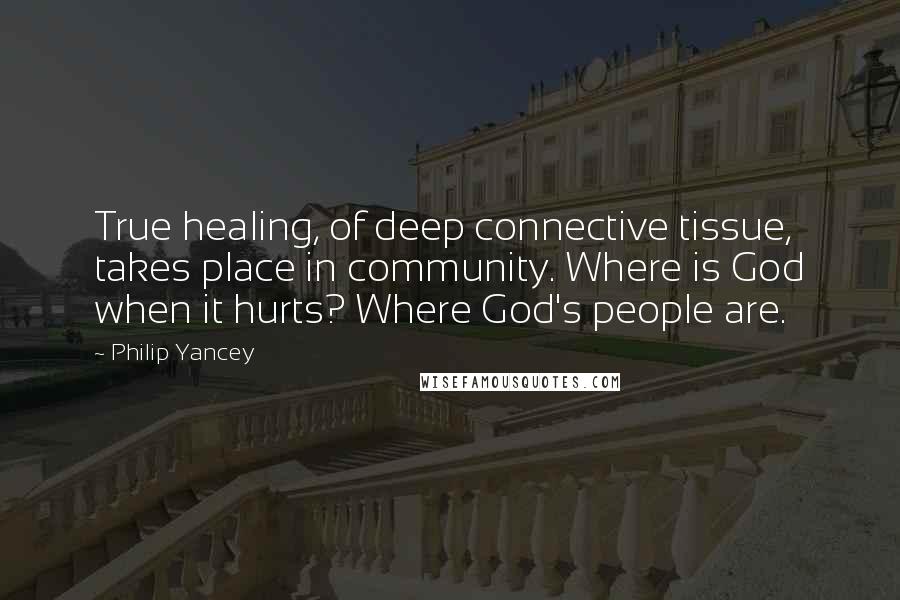 Philip Yancey Quotes: True healing, of deep connective tissue, takes place in community. Where is God when it hurts? Where God's people are.