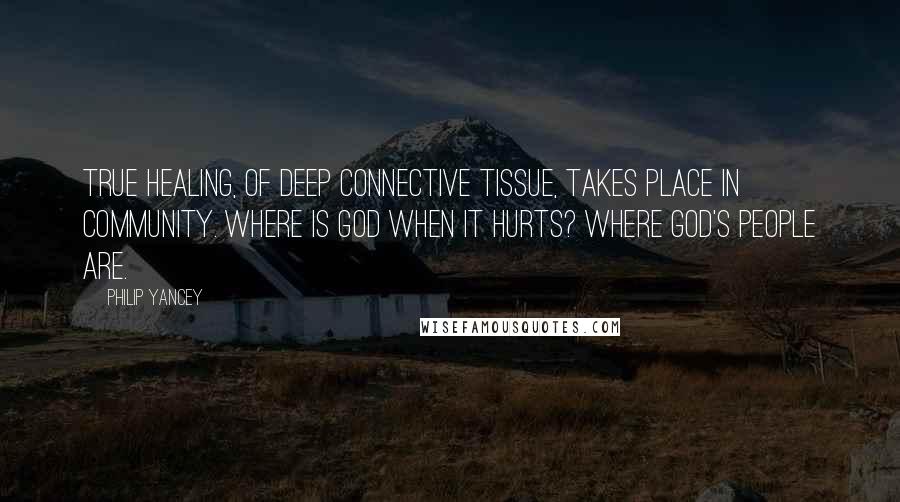 Philip Yancey Quotes: True healing, of deep connective tissue, takes place in community. Where is God when it hurts? Where God's people are.