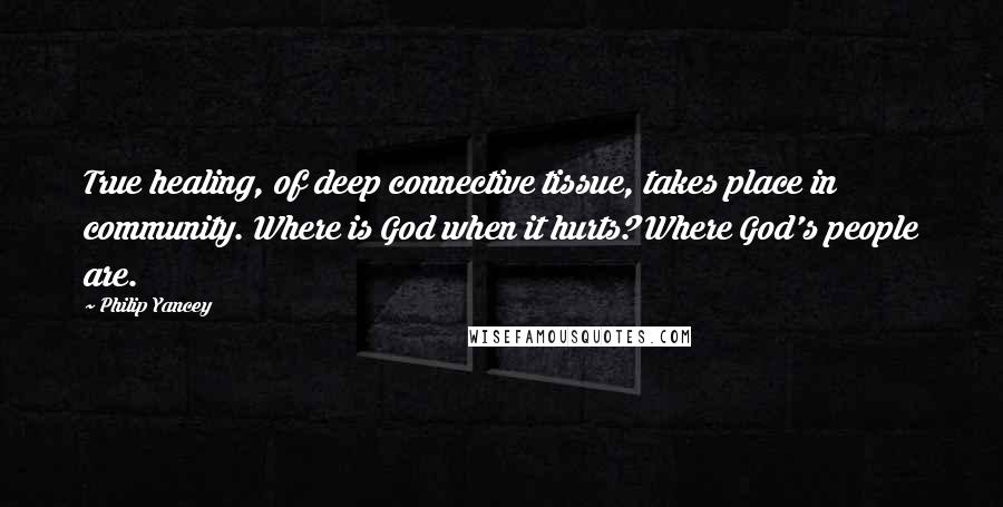 Philip Yancey Quotes: True healing, of deep connective tissue, takes place in community. Where is God when it hurts? Where God's people are.