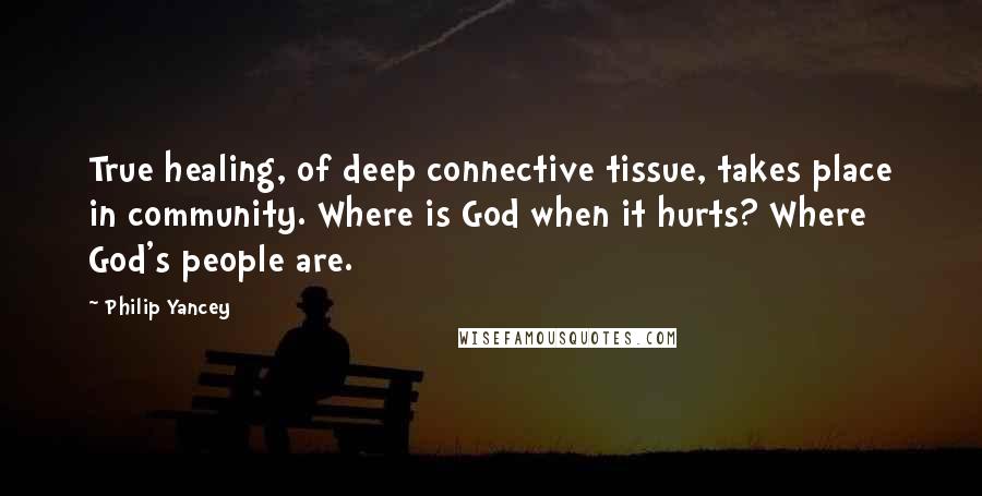 Philip Yancey Quotes: True healing, of deep connective tissue, takes place in community. Where is God when it hurts? Where God's people are.