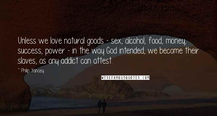 Philip Yancey Quotes: Unless we love natural goods - sex, alcohol, food, money, success, power - in the way God intended, we become their slaves, as any addict can attest.
