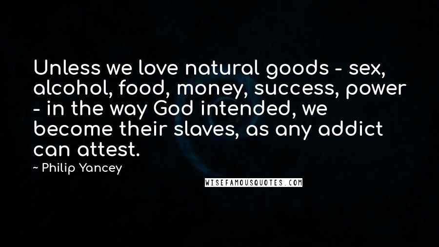 Philip Yancey Quotes: Unless we love natural goods - sex, alcohol, food, money, success, power - in the way God intended, we become their slaves, as any addict can attest.