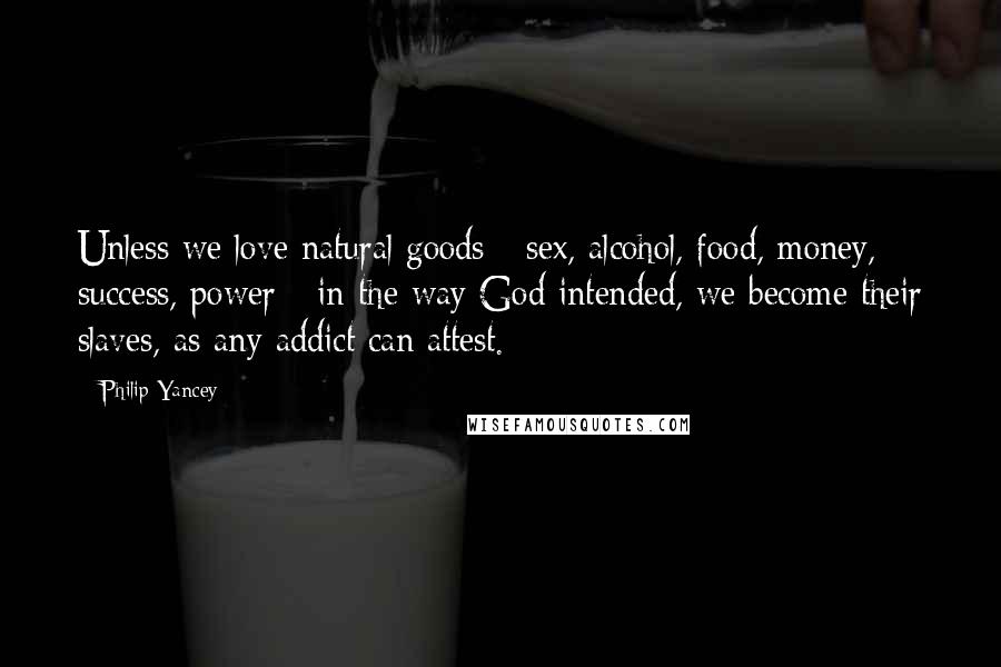 Philip Yancey Quotes: Unless we love natural goods - sex, alcohol, food, money, success, power - in the way God intended, we become their slaves, as any addict can attest.