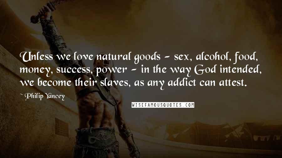 Philip Yancey Quotes: Unless we love natural goods - sex, alcohol, food, money, success, power - in the way God intended, we become their slaves, as any addict can attest.