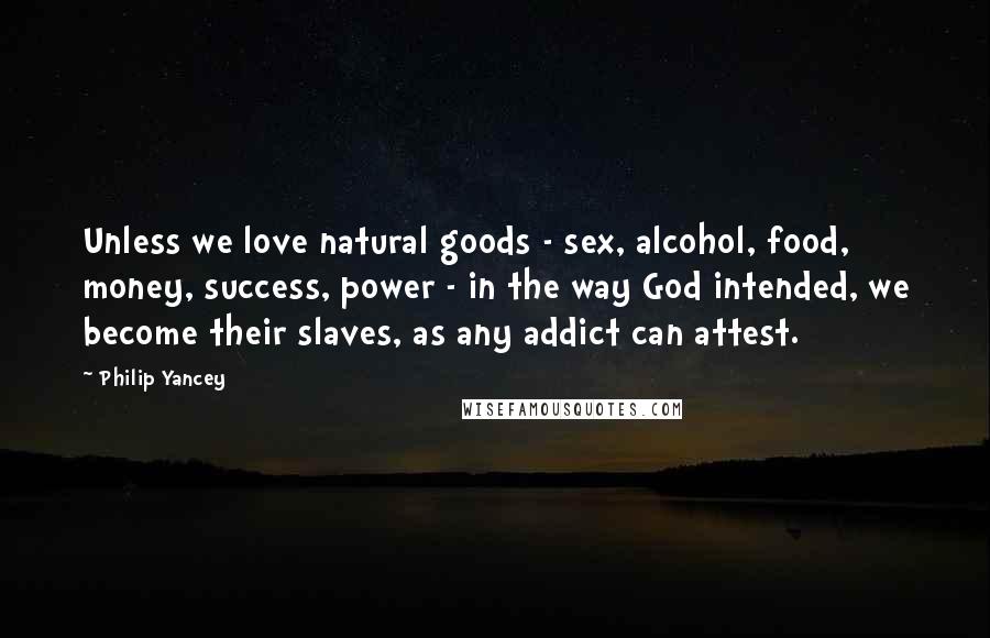 Philip Yancey Quotes: Unless we love natural goods - sex, alcohol, food, money, success, power - in the way God intended, we become their slaves, as any addict can attest.