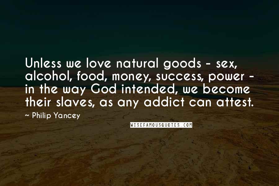 Philip Yancey Quotes: Unless we love natural goods - sex, alcohol, food, money, success, power - in the way God intended, we become their slaves, as any addict can attest.