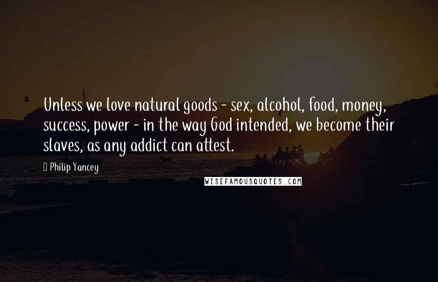 Philip Yancey Quotes: Unless we love natural goods - sex, alcohol, food, money, success, power - in the way God intended, we become their slaves, as any addict can attest.