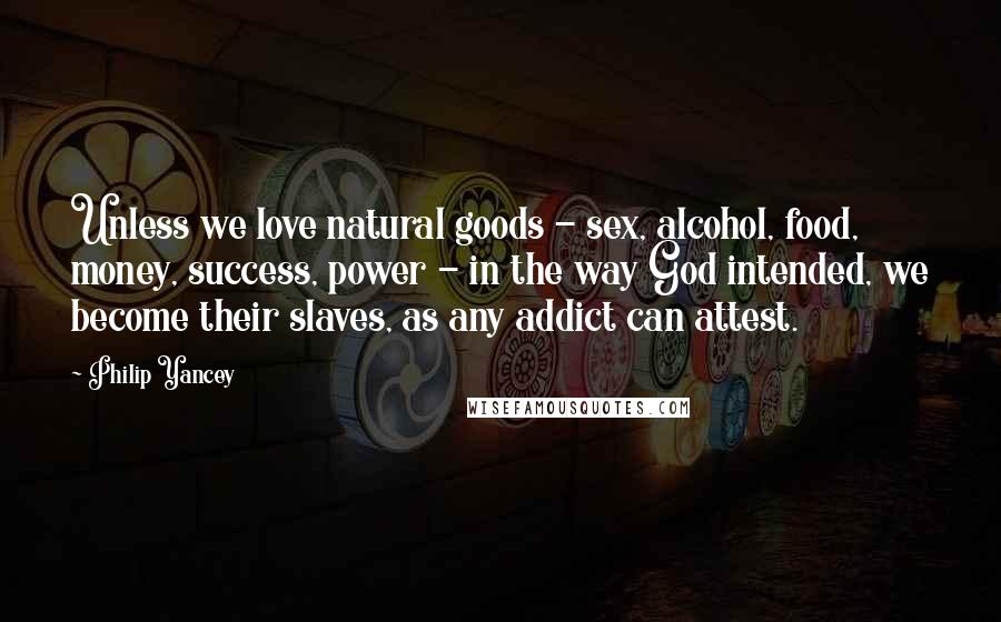 Philip Yancey Quotes: Unless we love natural goods - sex, alcohol, food, money, success, power - in the way God intended, we become their slaves, as any addict can attest.