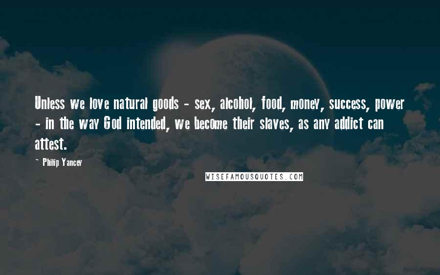 Philip Yancey Quotes: Unless we love natural goods - sex, alcohol, food, money, success, power - in the way God intended, we become their slaves, as any addict can attest.