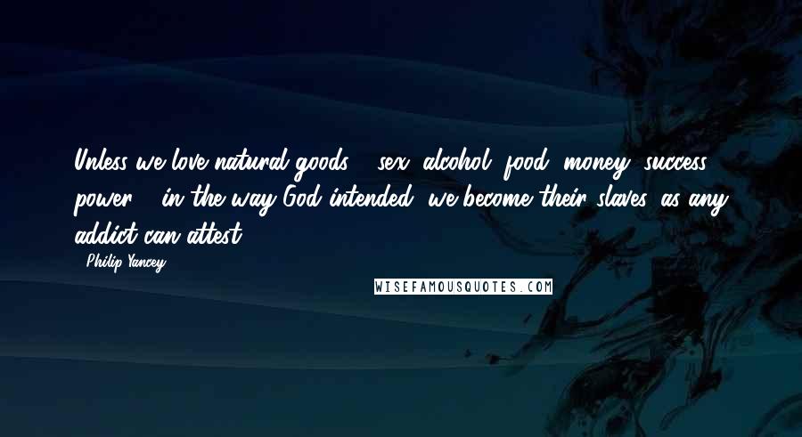 Philip Yancey Quotes: Unless we love natural goods - sex, alcohol, food, money, success, power - in the way God intended, we become their slaves, as any addict can attest.