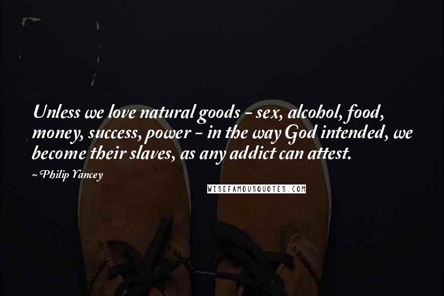 Philip Yancey Quotes: Unless we love natural goods - sex, alcohol, food, money, success, power - in the way God intended, we become their slaves, as any addict can attest.