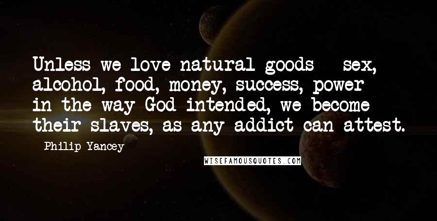 Philip Yancey Quotes: Unless we love natural goods - sex, alcohol, food, money, success, power - in the way God intended, we become their slaves, as any addict can attest.