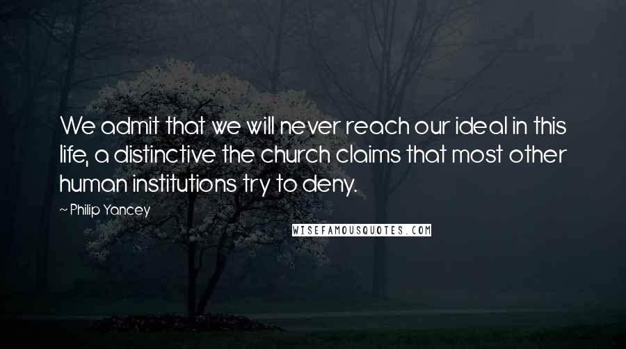 Philip Yancey Quotes: We admit that we will never reach our ideal in this life, a distinctive the church claims that most other human institutions try to deny.