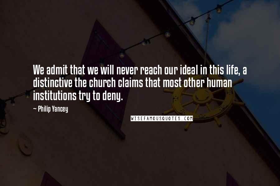 Philip Yancey Quotes: We admit that we will never reach our ideal in this life, a distinctive the church claims that most other human institutions try to deny.