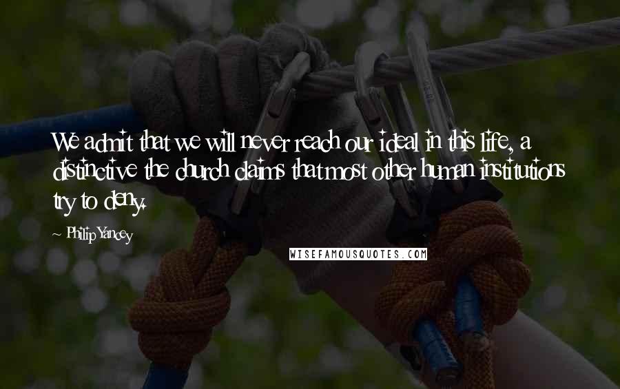 Philip Yancey Quotes: We admit that we will never reach our ideal in this life, a distinctive the church claims that most other human institutions try to deny.