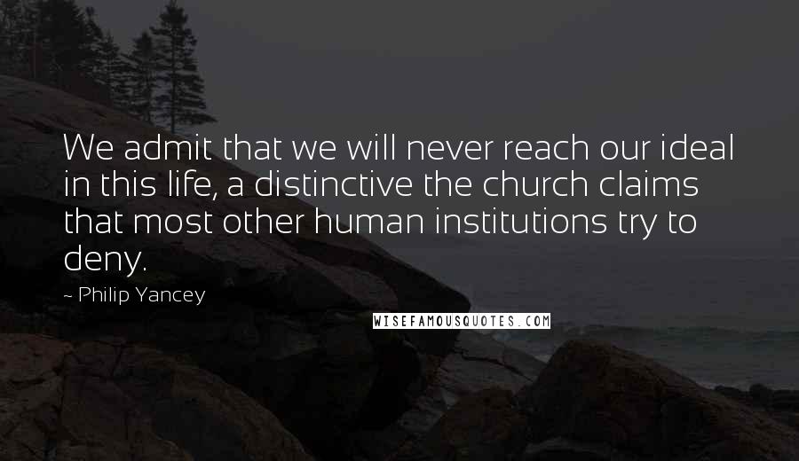 Philip Yancey Quotes: We admit that we will never reach our ideal in this life, a distinctive the church claims that most other human institutions try to deny.