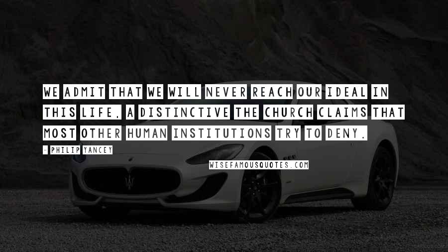 Philip Yancey Quotes: We admit that we will never reach our ideal in this life, a distinctive the church claims that most other human institutions try to deny.