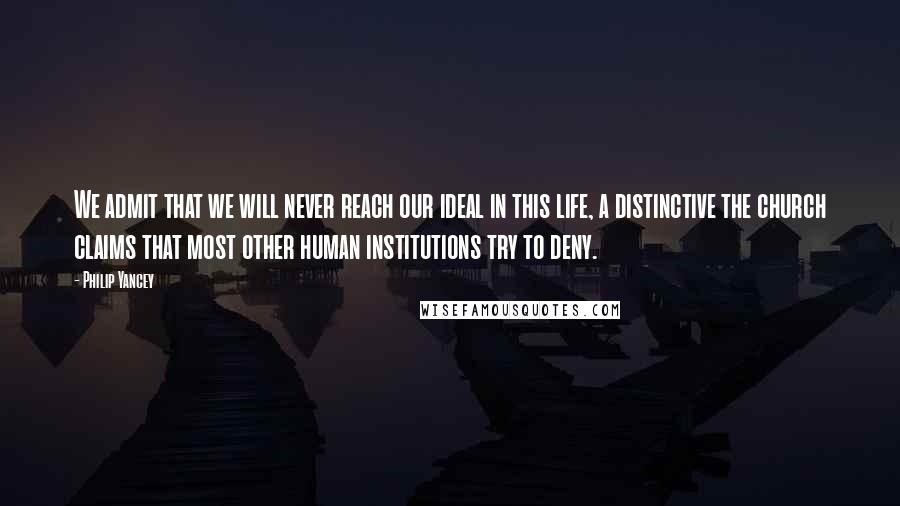 Philip Yancey Quotes: We admit that we will never reach our ideal in this life, a distinctive the church claims that most other human institutions try to deny.