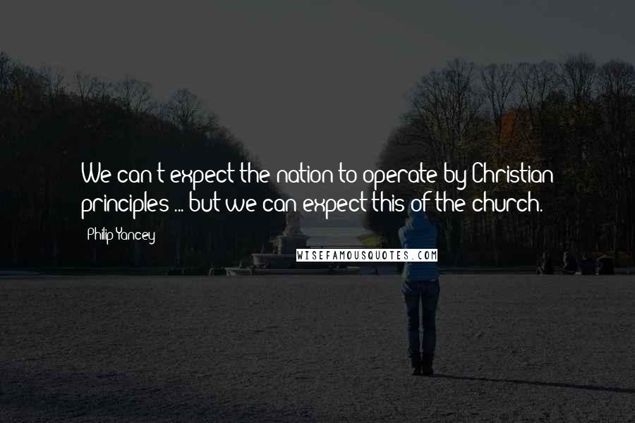 Philip Yancey Quotes: We can't expect the nation to operate by Christian principles ... but we can expect this of the church.