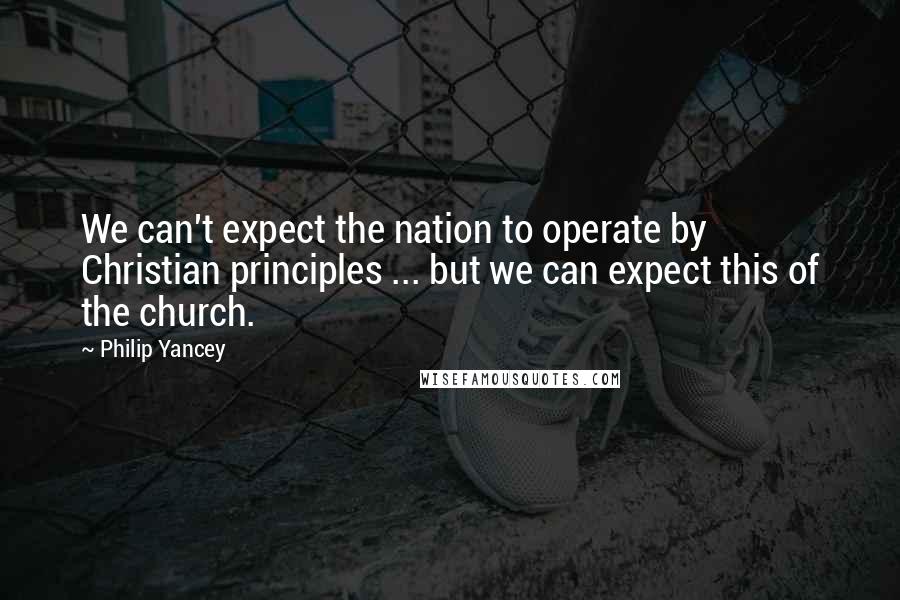 Philip Yancey Quotes: We can't expect the nation to operate by Christian principles ... but we can expect this of the church.